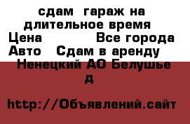 сдам  гараж на длительное время › Цена ­ 2 000 - Все города Авто » Сдам в аренду   . Ненецкий АО,Белушье д.